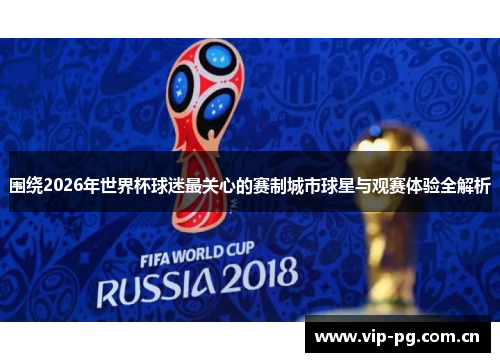 围绕2026年世界杯球迷最关心的赛制城市球星与观赛体验全解析